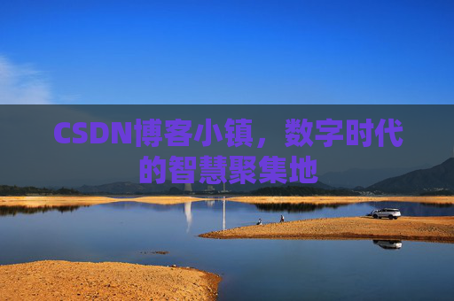 CSDN博客小镇，数字时代的智慧聚集地